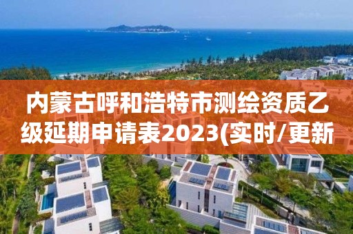 内蒙古呼和浩特市测绘资质乙级延期申请表2023(实时/更新中)