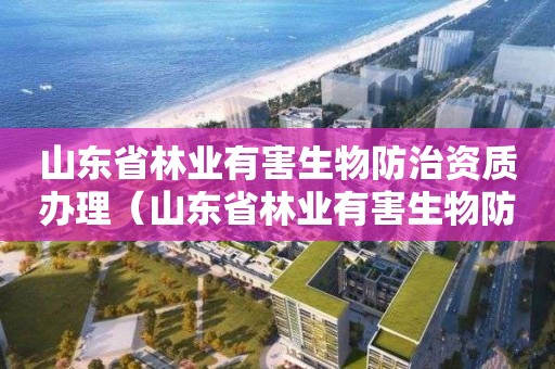 山东省林业有害生物防治资质办理（山东省林业有害生物防治资质办理条件）