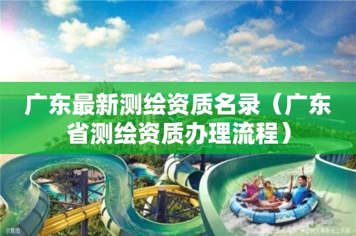 广东最新测绘资质名录（广东省测绘资质办理流程）