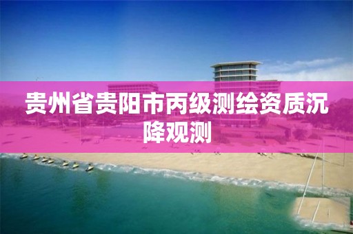 贵州省贵阳市丙级测绘资质沉降观测