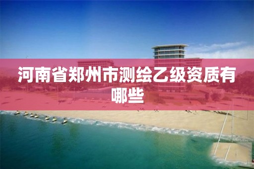 河南省郑州市测绘乙级资质有哪些