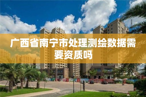 广西省南宁市处理测绘数据需要资质吗