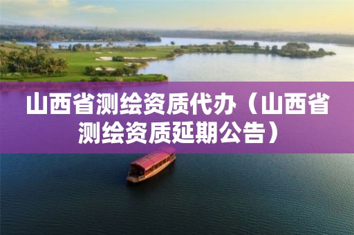 山西省测绘资质代办（山西省测绘资质延期公告）