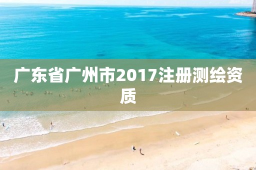 广东省广州市2017注册测绘资质