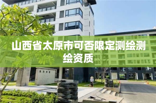 山西省太原市可否限定测绘测绘资质