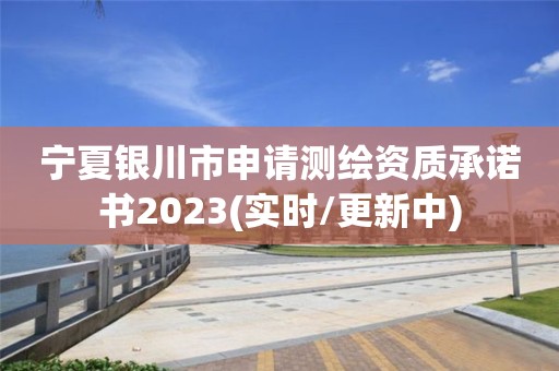 宁夏银川市申请测绘资质承诺书2023(实时/更新中)