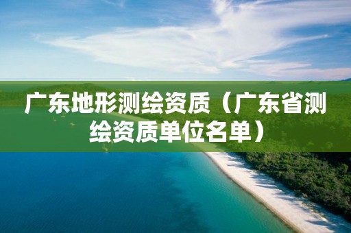 广东地形测绘资质（广东省测绘资质单位名单）