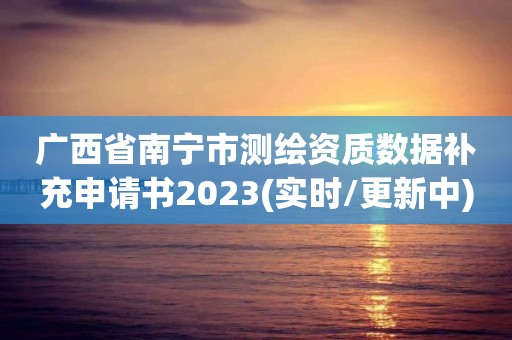 广西省南宁市测绘资质数据补充申请书2023(实时/更新中)