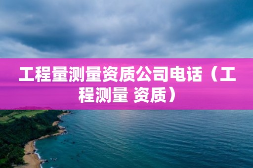 工程量测量资质公司电话（工程测量 资质）