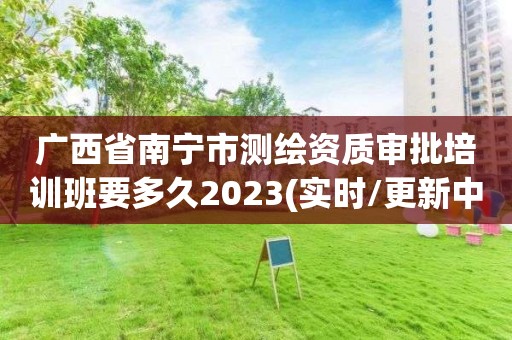 广西省南宁市测绘资质审批培训班要多久2023(实时/更新中)