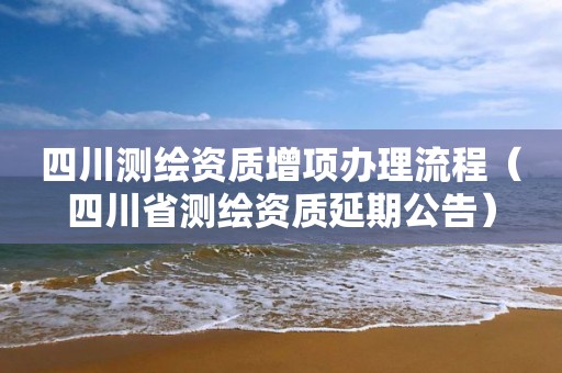 四川测绘资质增项办理流程（四川省测绘资质延期公告）