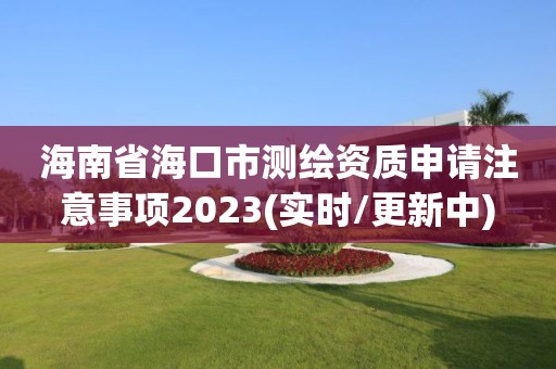 海南省海口市测绘资质申请注意事项2023(实时/更新中)