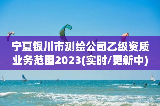 宁夏银川市测绘公司乙级资质业务范围2023(实时/更新中)