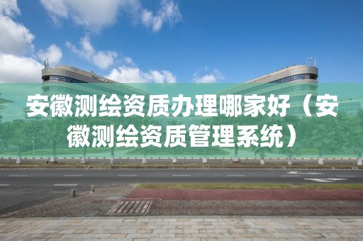 安徽测绘资质办理哪家好（安徽测绘资质管理系统）