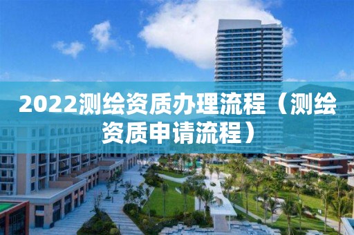 2022测绘资质办理流程（测绘资质申请流程）