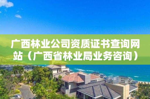 广西林业公司资质证书查询网站（广西省林业局业务咨询）