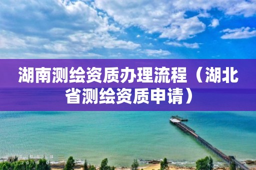 湖南测绘资质办理流程（湖北省测绘资质申请）