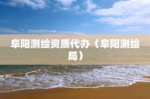 阜阳测绘资质代办（阜阳测绘局）