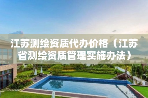 江苏测绘资质代办价格（江苏省测绘资质管理实施办法）