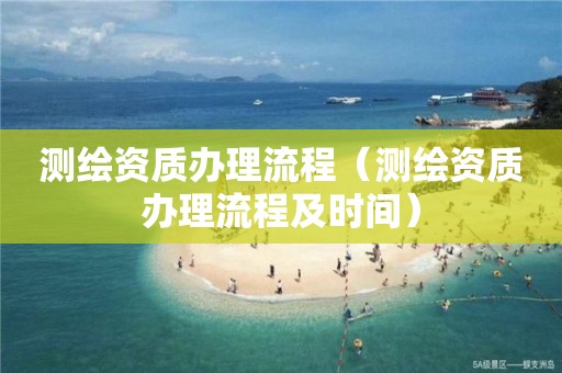 测绘资质办理流程（测绘资质办理流程及时间）