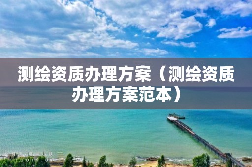 测绘资质办理方案（测绘资质办理方案范本）