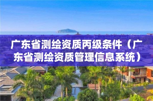 广东省测绘资质丙级条件（广东省测绘资质管理信息系统）