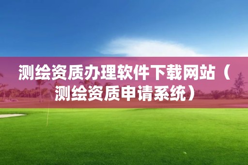 测绘资质办理软件下载网站（测绘资质申请系统）