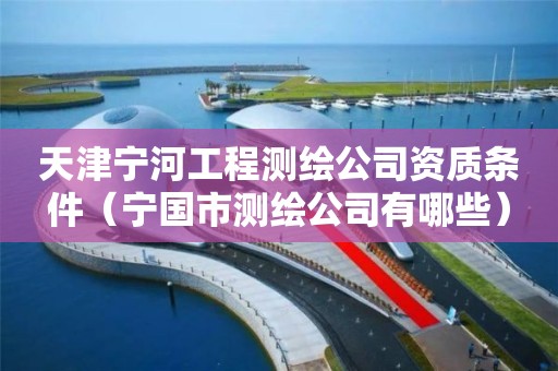 天津宁河工程测绘公司资质条件（宁国市测绘公司有哪些）