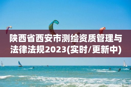 陕西省西安市测绘资质管理与法律法规2023(实时/更新中)