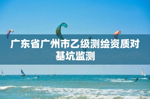 广东省广州市乙级测绘资质对基坑监测