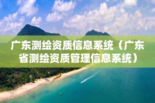 广东测绘资质信息系统（广东省测绘资质管理信息系统）