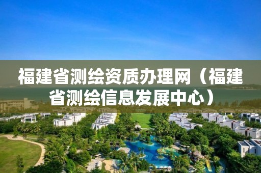 福建省测绘资质办理网（福建省测绘信息发展中心）