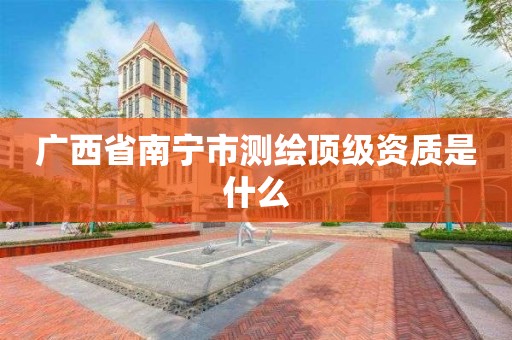 广西省南宁市测绘顶级资质是什么