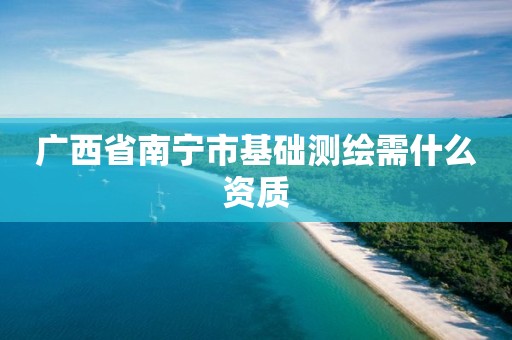 广西省南宁市基础测绘需什么资质