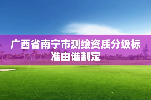 广西省南宁市测绘资质分级标准由谁制定