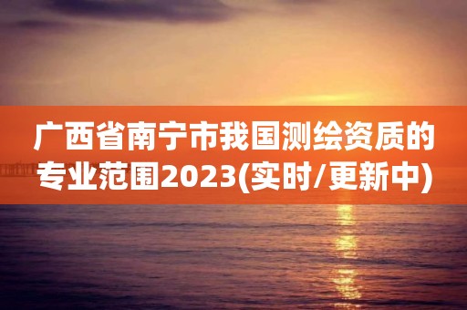 广西省南宁市我国测绘资质的专业范围2023(实时/更新中)