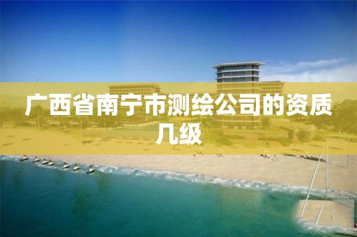 广西省南宁市测绘公司的资质几级