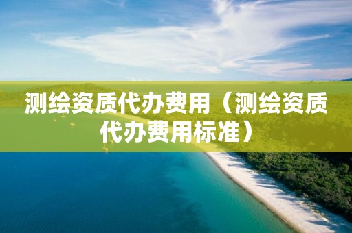 测绘资质代办费用（测绘资质代办费用标准）