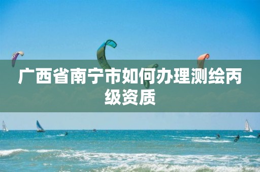 广西省南宁市如何办理测绘丙级资质