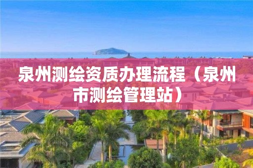 泉州测绘资质办理流程（泉州市测绘管理站）