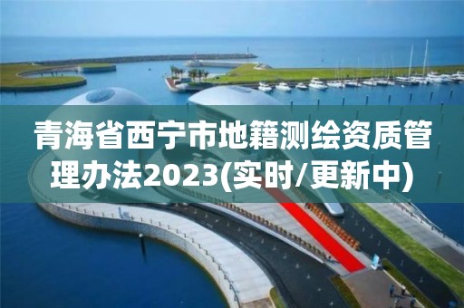 青海省西宁市地籍测绘资质管理办法2023(实时/更新中)