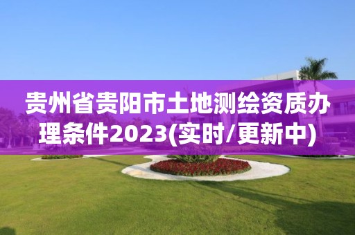 贵州省贵阳市土地测绘资质办理条件2023(实时/更新中)