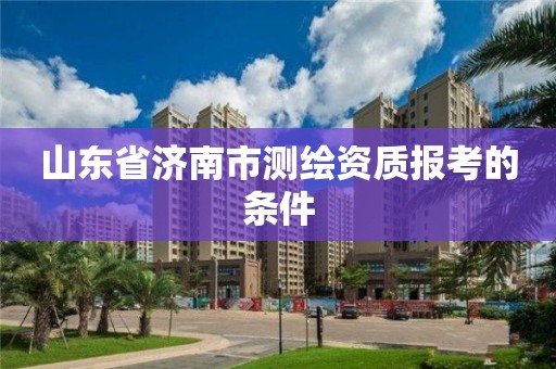 山东省济南市测绘资质报考的条件