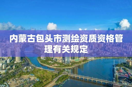 内蒙古包头市测绘资质资格管理有关规定