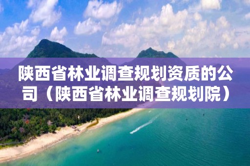 陕西省林业调查规划资质的公司（陕西省林业调查规划院）