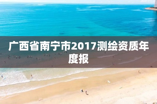 广西省南宁市2017测绘资质年度报