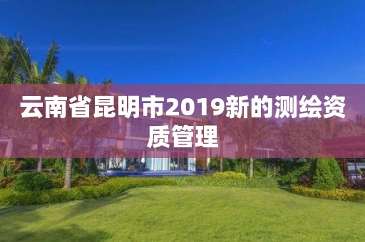 云南省昆明市2019新的测绘资质管理