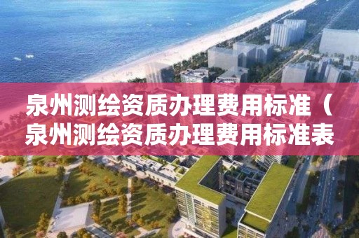 泉州测绘资质办理费用标准（泉州测绘资质办理费用标准表）