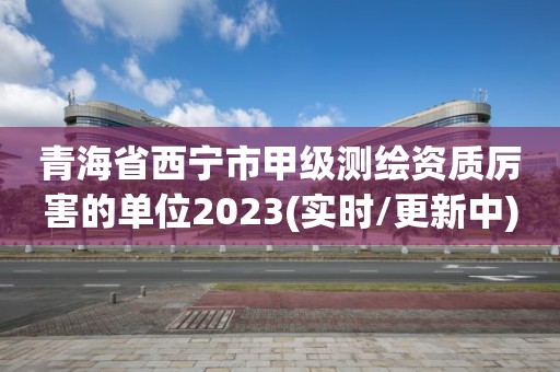 青海省西宁市甲级测绘资质厉害的单位2023(实时/更新中)