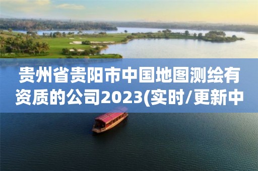 贵州省贵阳市中国地图测绘有资质的公司2023(实时/更新中)